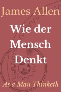 Wie der Mensch denkt: As a Man Thinketh - Dein Schlüssel zu persönlichem Reichtum und Erfolg