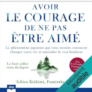 Avoir le courage de ne pas être aimé: Der japanische Phänomen, der dein Leben verändert und wahres Glück bringt