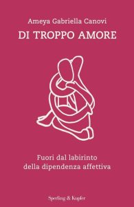 Di troppo amore. Fuori dal labirinto della dipendenza affettiva - Ein Saggio, der dein Leben verändern kann