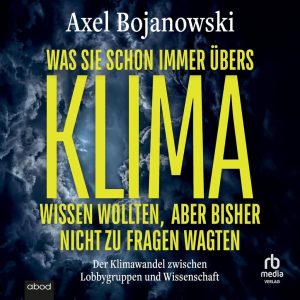 Was Sie schon immer übers Klima wissen wollten, aber bisher nicht zu fragen wagten: Der Klimawandel zwischen Lobbygruppen und Wissenschaft - Das Hörbuch