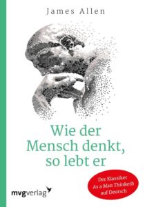 Wie der Mensch denkt, so lebt er: Der wegweisende Klassiker 'As A Man Thinketh' auf Deutsch - Ein Schlüsselwerk für persönliches Wachstum